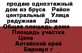 продаю одноэтажный дом из бруса › Район ­ центральный › Улица ­ радужная  › Дом ­ 93 › Общая площадь дома ­ 57 › Площадь участка ­ 4 › Цена ­ 1 750 000 - Алтайский край, Барнаул г. Недвижимость » Дома, коттеджи, дачи продажа   . Алтайский край